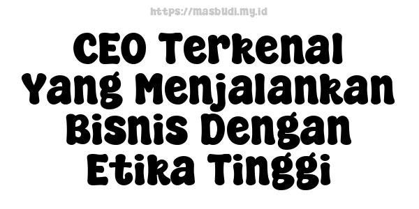 CEO Terkenal Yang Menjalankan Bisnis Dengan Etika Tinggi