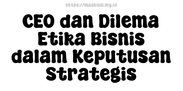 CEO dan Dilema Etika Bisnis dalam Keputusan Strategis