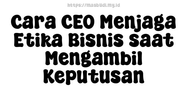 Cara CEO Menjaga Etika Bisnis saat Mengambil Keputusan