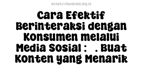 Cara Efektif Berinteraksi dengan Konsumen melalui Media Sosial : 3. Buat Konten yang Menarik