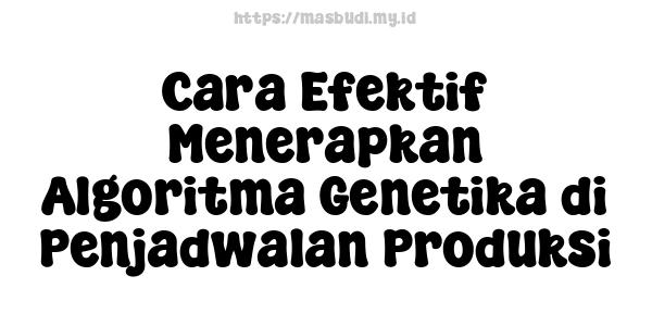 Cara Efektif Menerapkan Algoritma Genetika di Penjadwalan Produksi