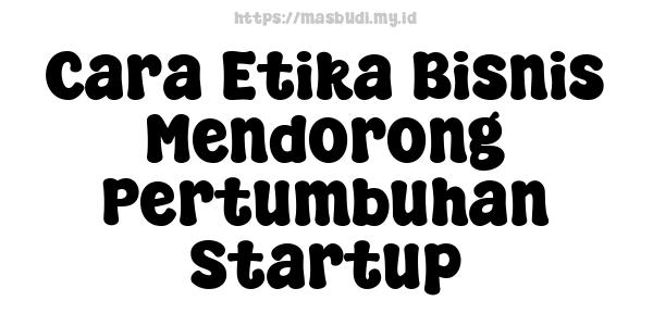 Cara Etika Bisnis Mendorong Pertumbuhan Startup