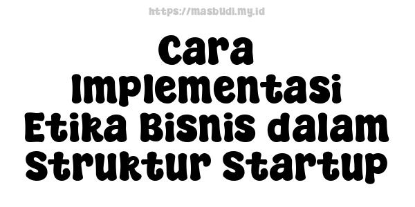 Cara Implementasi Etika Bisnis dalam Struktur Startup