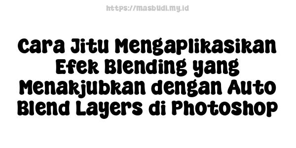 Cara Jitu Mengaplikasikan Efek Blending yang Menakjubkan dengan Auto Blend Layers di Photoshop