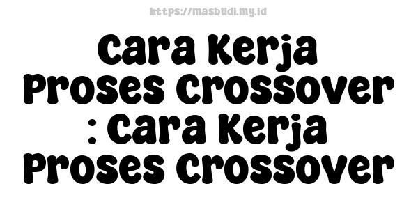 Cara Kerja Proses Crossover : Cara Kerja Proses Crossover