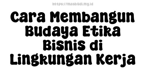 Cara Membangun Budaya Etika Bisnis di Lingkungan Kerja