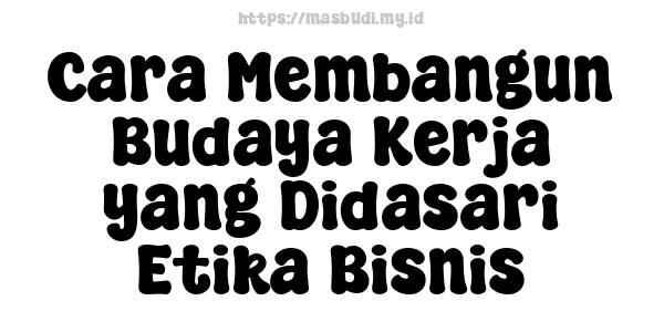 Cara Membangun Budaya Kerja yang Didasari Etika Bisnis