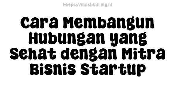 Cara Membangun Hubungan yang Sehat dengan Mitra Bisnis Startup