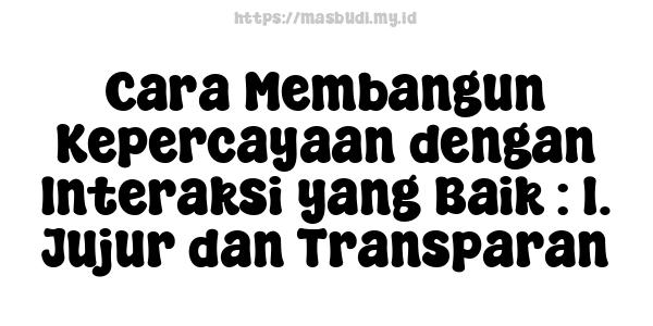 Cara Membangun Kepercayaan dengan Interaksi yang Baik : 1. Jujur dan Transparan