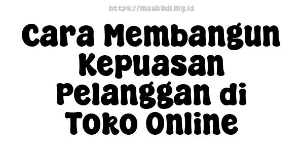 Cara Membangun Kepuasan Pelanggan di Toko Online