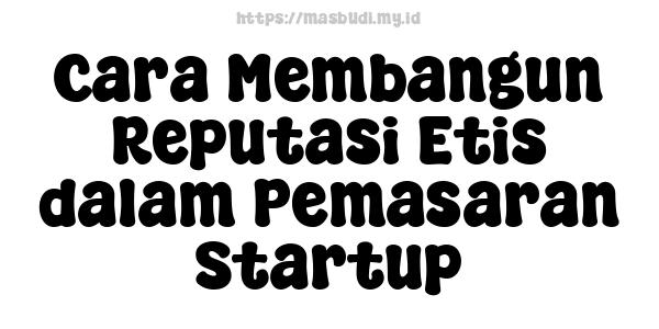 Cara Membangun Reputasi Etis dalam Pemasaran Startup