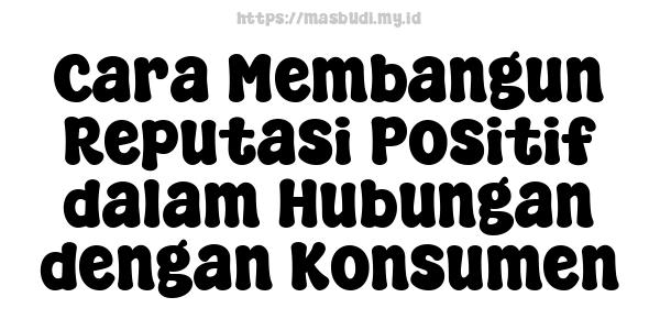 Cara Membangun Reputasi Positif dalam Hubungan dengan Konsumen