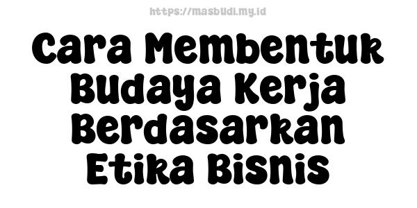 Cara Membentuk Budaya Kerja Berdasarkan Etika Bisnis