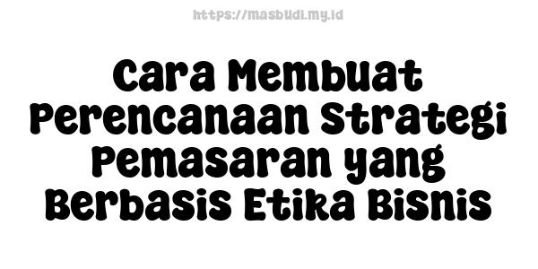 Cara Membuat Perencanaan Strategi Pemasaran yang Berbasis Etika Bisnis