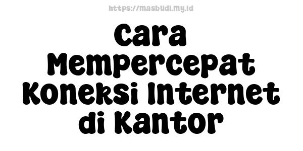 Cara Mempercepat Koneksi Internet di Kantor