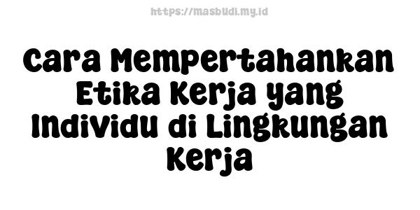 Cara Mempertahankan Etika Kerja yang Individu di Lingkungan Kerja