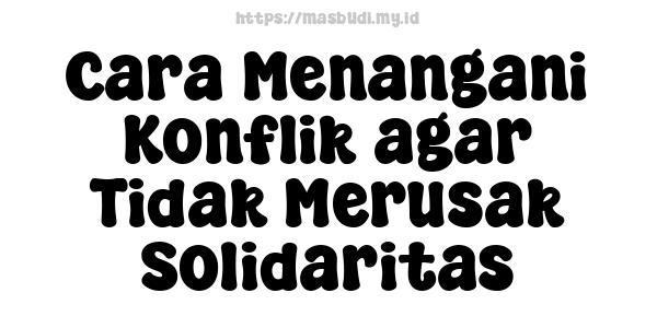 Cara Menangani Konflik agar Tidak Merusak Solidaritas