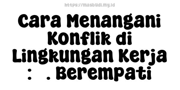 Cara Menangani Konflik di Lingkungan Kerja : 3. Berempati