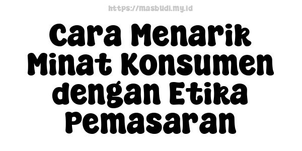 Cara Menarik Minat Konsumen dengan Etika Pemasaran