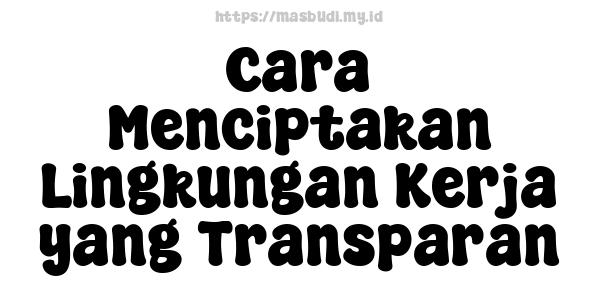 Cara Menciptakan Lingkungan Kerja yang Transparan