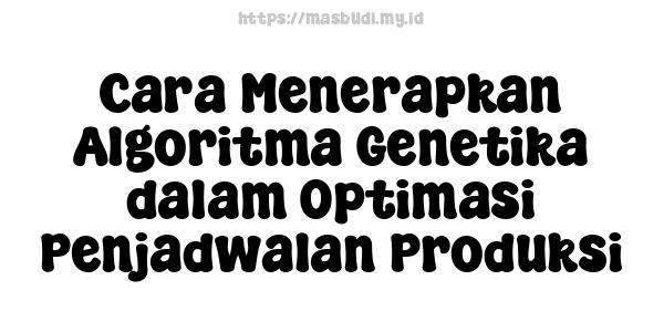 Cara Menerapkan Algoritma Genetika dalam Optimasi Penjadwalan Produksi