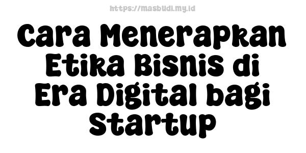 Cara Menerapkan Etika Bisnis di Era Digital bagi Startup