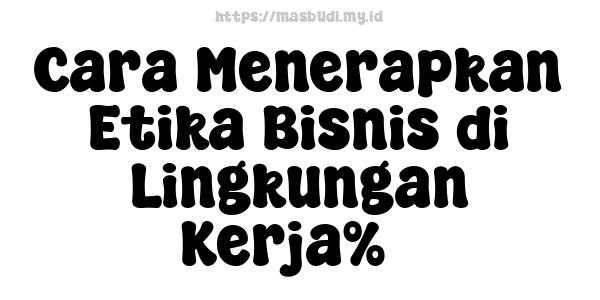 Cara Menerapkan Etika Bisnis di Lingkungan Kerja%5