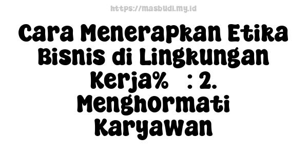 Cara Menerapkan Etika Bisnis di Lingkungan Kerja%5 : 2. Menghormati Karyawan