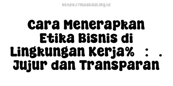 Cara Menerapkan Etika Bisnis di Lingkungan Kerja%5 : 3. Jujur dan Transparan