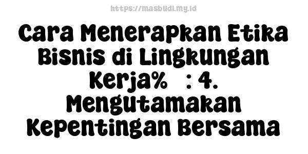 Cara Menerapkan Etika Bisnis di Lingkungan Kerja%5 : 4. Mengutamakan Kepentingan Bersama