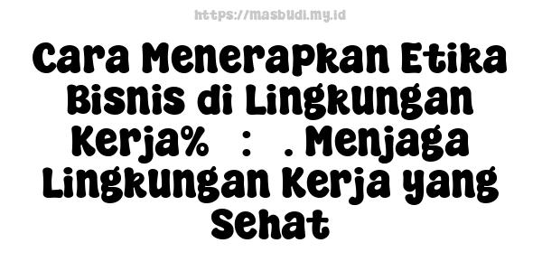 Cara Menerapkan Etika Bisnis di Lingkungan Kerja%5 : 5. Menjaga Lingkungan Kerja yang Sehat