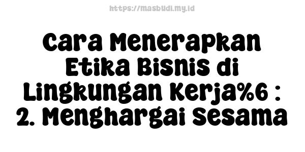 Cara Menerapkan Etika Bisnis di Lingkungan Kerja%6 : 2. Menghargai Sesama