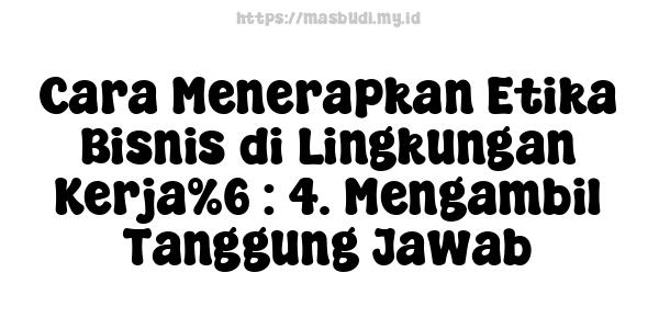 Cara Menerapkan Etika Bisnis di Lingkungan Kerja%6 : 4. Mengambil Tanggung Jawab