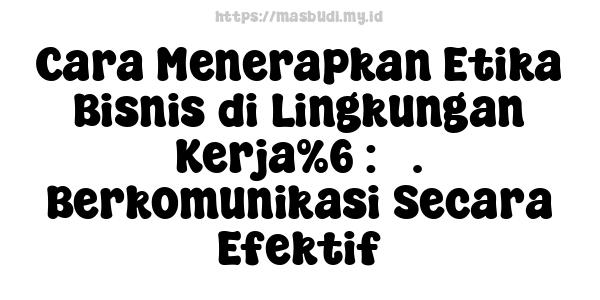 Cara Menerapkan Etika Bisnis di Lingkungan Kerja%6 : 5. Berkomunikasi Secara Efektif