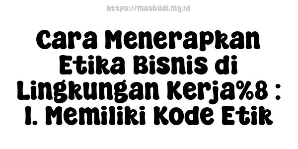 Cara Menerapkan Etika Bisnis di Lingkungan Kerja%8 : 1. Memiliki Kode Etik