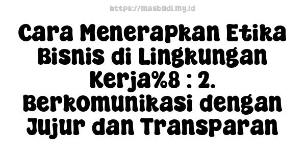 Cara Menerapkan Etika Bisnis di Lingkungan Kerja%8 : 2. Berkomunikasi dengan Jujur dan Transparan