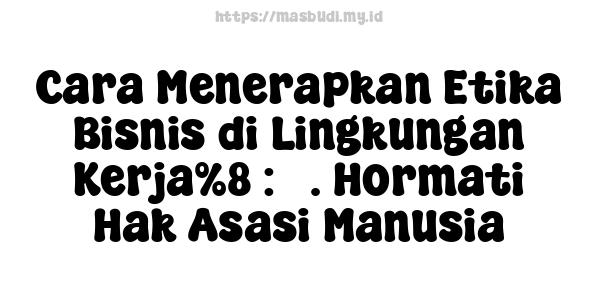 Cara Menerapkan Etika Bisnis di Lingkungan Kerja%8 : 3. Hormati Hak Asasi Manusia