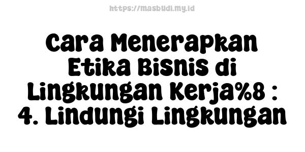 Cara Menerapkan Etika Bisnis di Lingkungan Kerja%8 : 4. Lindungi Lingkungan