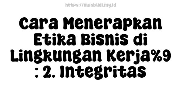 Cara Menerapkan Etika Bisnis di Lingkungan Kerja%9 : 2. Integritas