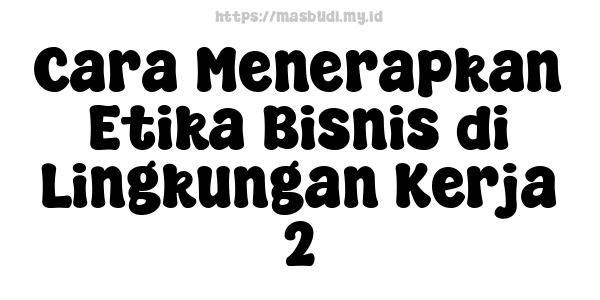 Cara Menerapkan Etika Bisnis di Lingkungan Kerja 2