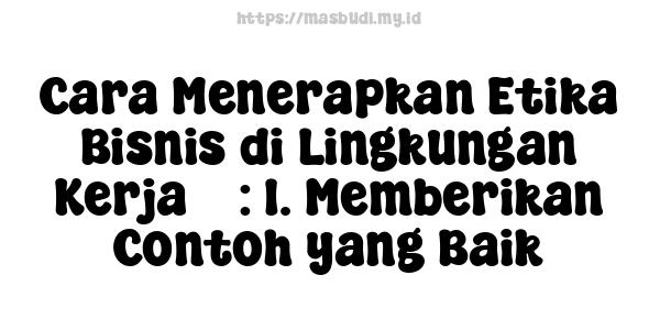 Cara Menerapkan Etika Bisnis di Lingkungan Kerja 5 : 1. Memberikan Contoh yang Baik