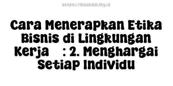 Cara Menerapkan Etika Bisnis di Lingkungan Kerja 5 : 2. Menghargai Setiap Individu