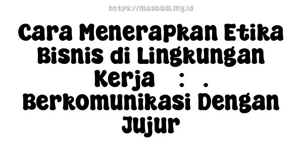 Cara Menerapkan Etika Bisnis di Lingkungan Kerja 5 : 3. Berkomunikasi Dengan Jujur