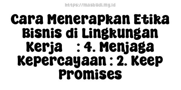 Cara Menerapkan Etika Bisnis di Lingkungan Kerja 5 : 4. Menjaga Kepercayaan : 2. Keep Promises