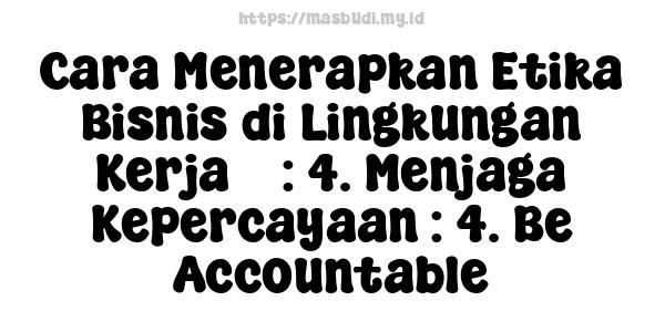 Cara Menerapkan Etika Bisnis di Lingkungan Kerja 5 : 4. Menjaga Kepercayaan : 4. Be Accountable