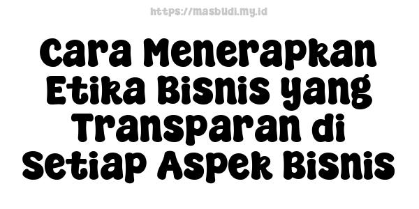 Cara Menerapkan Etika Bisnis yang Transparan di Setiap Aspek Bisnis