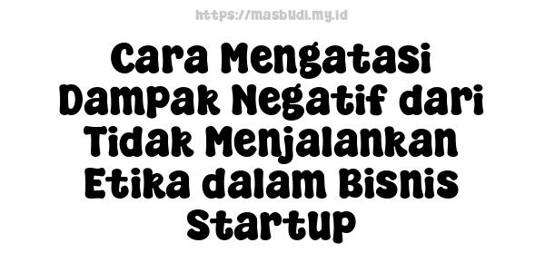 Cara Mengatasi Dampak Negatif dari Tidak Menjalankan Etika dalam Bisnis Startup