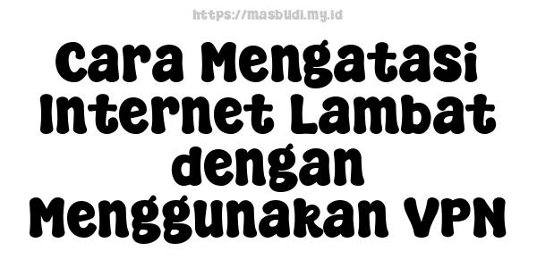 Cara Mengatasi Internet Lambat dengan Menggunakan VPN