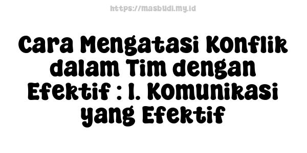 Cara Mengatasi Konflik dalam Tim dengan Efektif : 1. Komunikasi yang Efektif