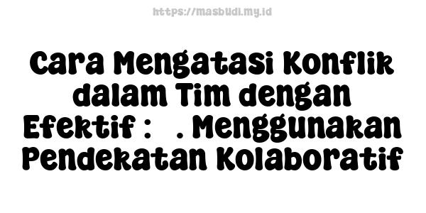 Cara Mengatasi Konflik dalam Tim dengan Efektif : 3. Menggunakan Pendekatan Kolaboratif